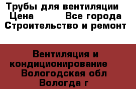 Трубы для вентиляции › Цена ­ 473 - Все города Строительство и ремонт » Вентиляция и кондиционирование   . Вологодская обл.,Вологда г.